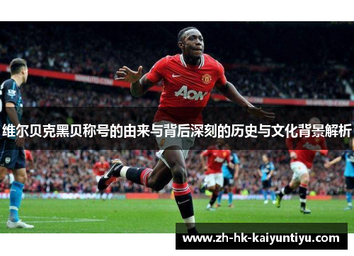 维尔贝克黑贝称号的由来与背后深刻的历史与文化背景解析 维尔贝克黑贝称号的由来与背后深刻的历史与文化背景解析